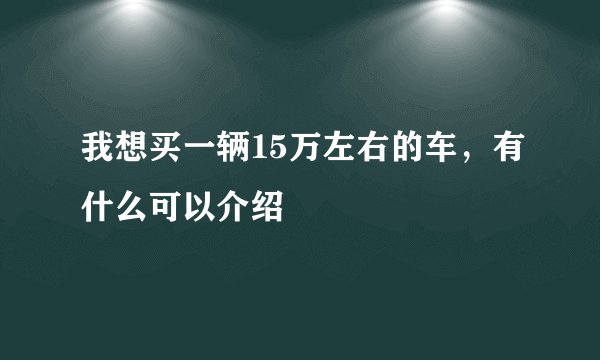 我想买一辆15万左右的车，有什么可以介绍