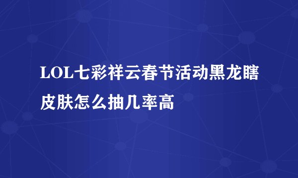 LOL七彩祥云春节活动黑龙瞎皮肤怎么抽几率高