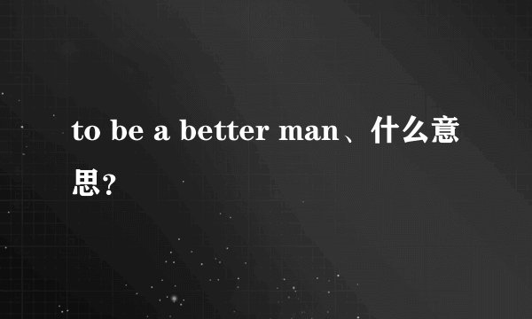 to be a better man、什么意思？