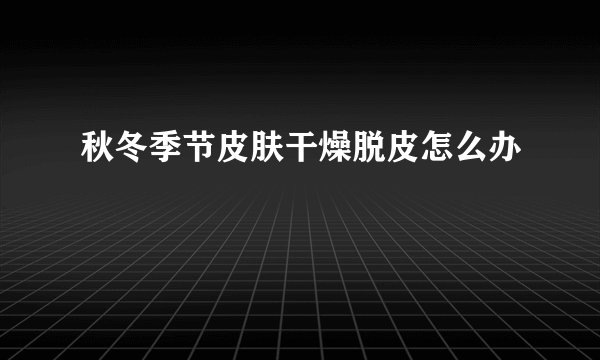 秋冬季节皮肤干燥脱皮怎么办