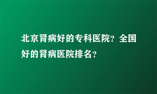 北京肾病好的专科医院？全国好的肾病医院排名？