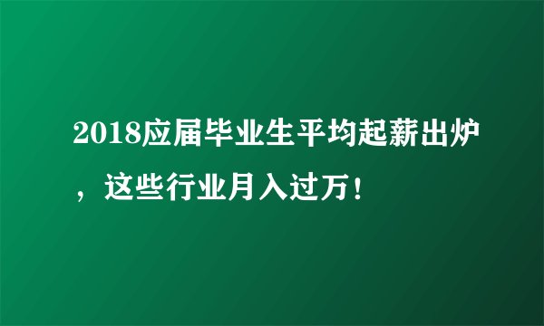 2018应届毕业生平均起薪出炉，这些行业月入过万！