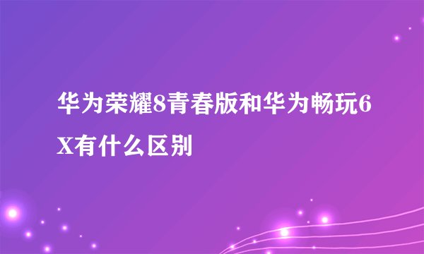 华为荣耀8青春版和华为畅玩6X有什么区别