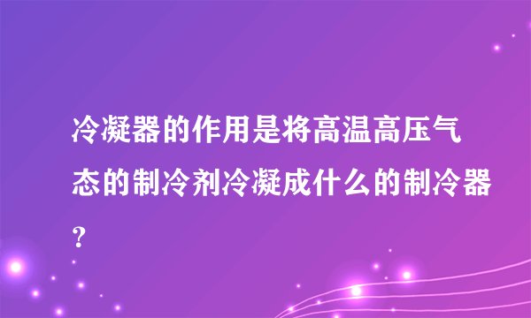 冷凝器的作用是将高温高压气态的制冷剂冷凝成什么的制冷器？