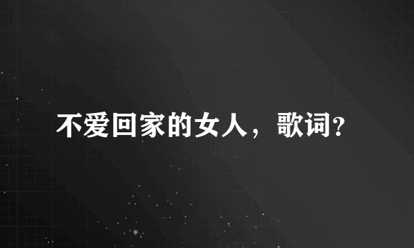 不爱回家的女人，歌词？