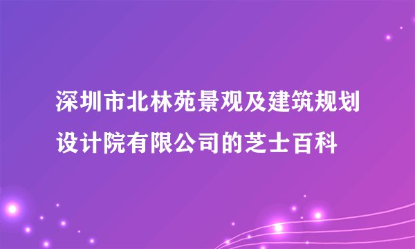 深圳市北林苑景观及建筑规划设计院有限公司的芝士百科