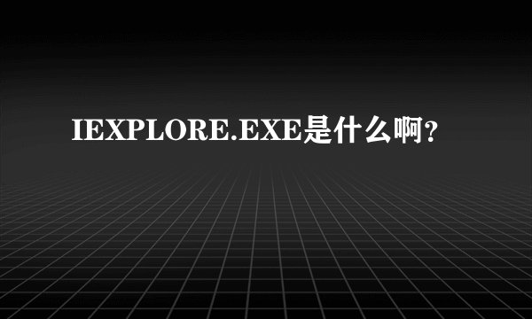 IEXPLORE.EXE是什么啊？