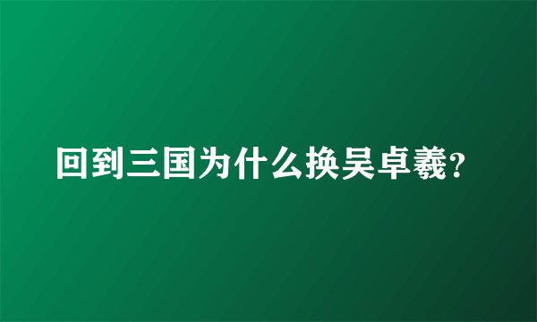 回到三国为什么换吴卓羲？