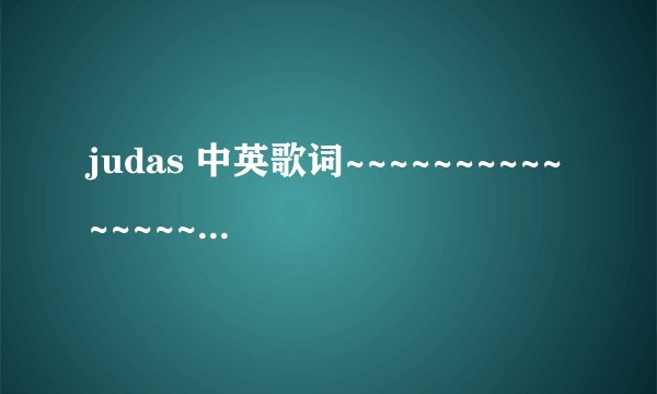 judas 中英歌词~~~~~~~~~~~~~~~~~~~~~~~~~~~~
