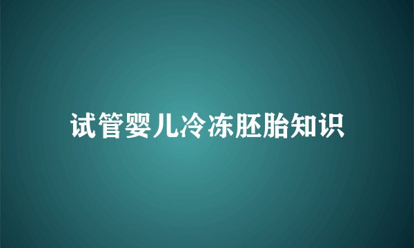 试管婴儿冷冻胚胎知识