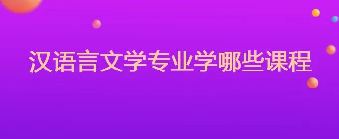 汉语言文学专业学哪些课程