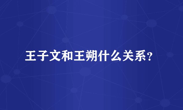王子文和王朔什么关系？