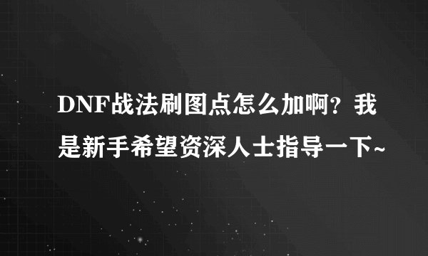 DNF战法刷图点怎么加啊？我是新手希望资深人士指导一下~