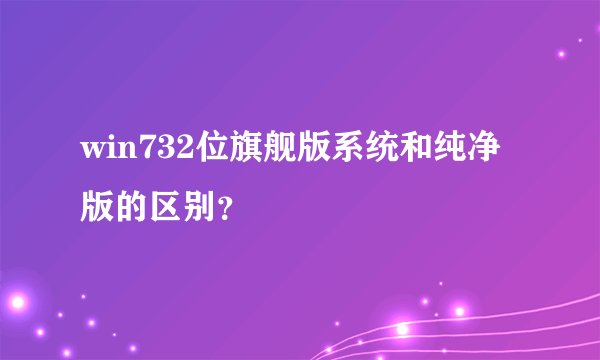 win732位旗舰版系统和纯净版的区别？