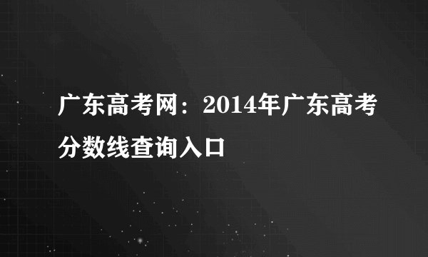 广东高考网：2014年广东高考分数线查询入口