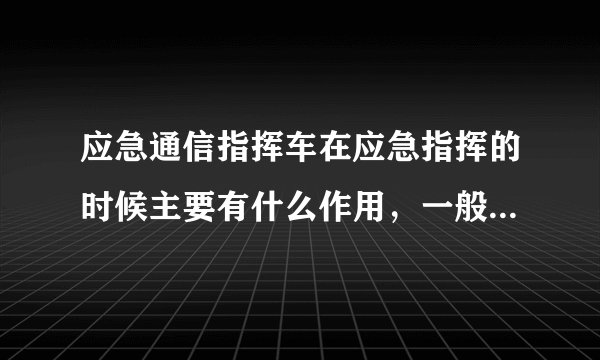 应急通信指挥车在应急指挥的时候主要有什么作用，一般有哪些配置？