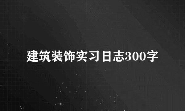 建筑装饰实习日志300字