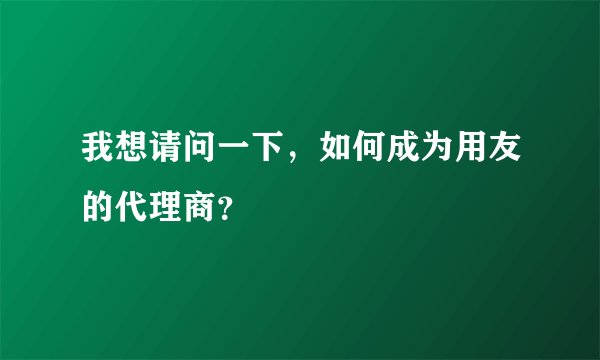 我想请问一下，如何成为用友的代理商？