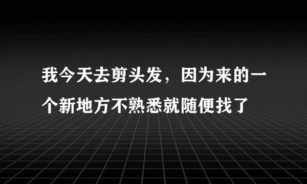 我今天去剪头发，因为来的一个新地方不熟悉就随便找了