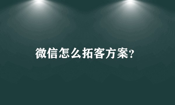 微信怎么拓客方案？