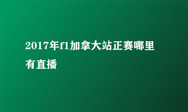 2017年f1加拿大站正赛哪里有直播