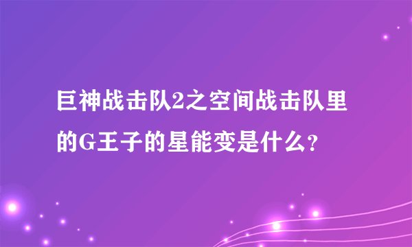 巨神战击队2之空间战击队里的G王子的星能变是什么？