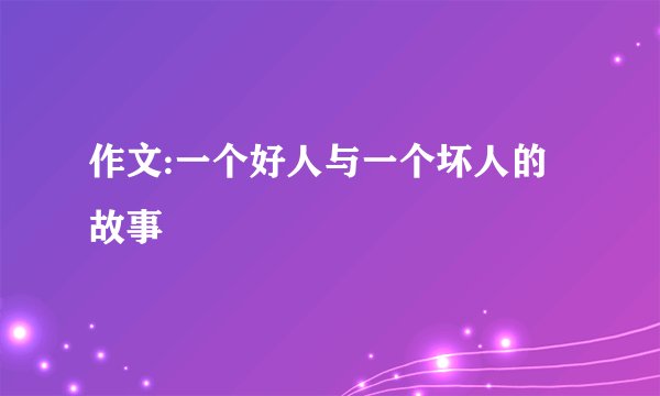 作文:一个好人与一个坏人的故事