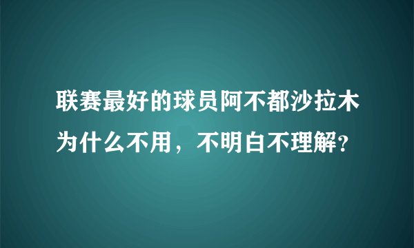 联赛最好的球员阿不都沙拉木为什么不用，不明白不理解？