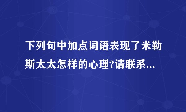 下列句中加点词语表现了米勒斯太太怎样的心理?请联系上下文简要分析。①每当米勒斯先生和这些小顾客“讨价还价”是,米勒斯太太都静静地站在一旁看着,面带微笑。