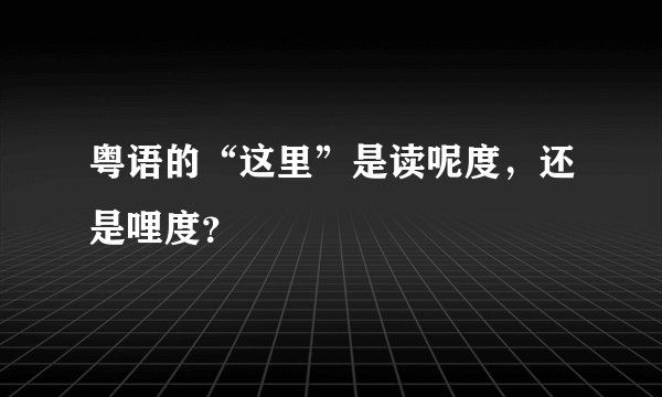 粤语的“这里”是读呢度，还是哩度？