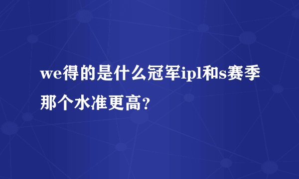we得的是什么冠军ipl和s赛季那个水准更高？