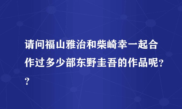 请问福山雅治和柴崎幸一起合作过多少部东野圭吾的作品呢？？