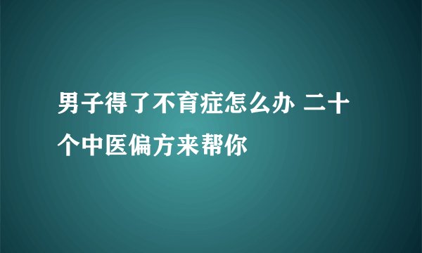 男子得了不育症怎么办 二十个中医偏方来帮你
