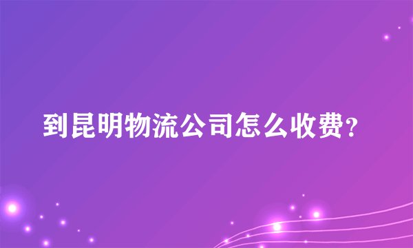 到昆明物流公司怎么收费？