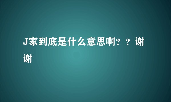 J家到底是什么意思啊？？谢谢