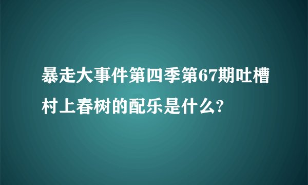暴走大事件第四季第67期吐槽村上春树的配乐是什么?