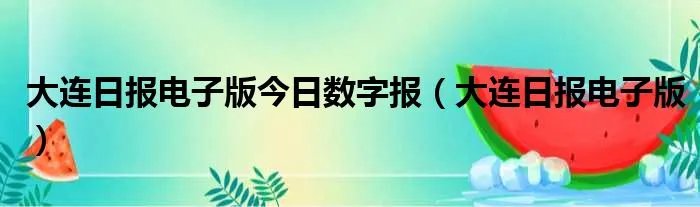大连日报电子版今日数字报（大连日报电子版）