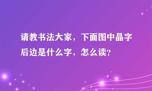 请教书法大家，下面图中晶字后边是什么字，怎么读？