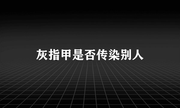 灰指甲是否传染别人
