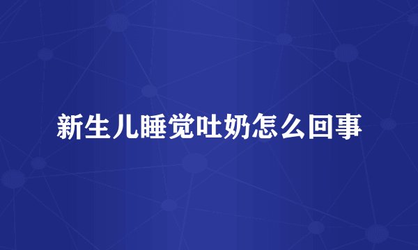 新生儿睡觉吐奶怎么回事