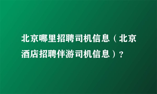 北京哪里招聘司机信息（北京酒店招聘伴游司机信息）？