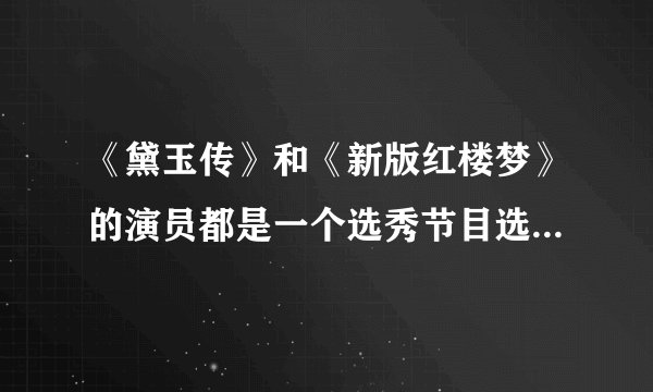 《黛玉传》和《新版红楼梦》的演员都是一个选秀节目选出来的，还是各自有各自的选秀活动呢？