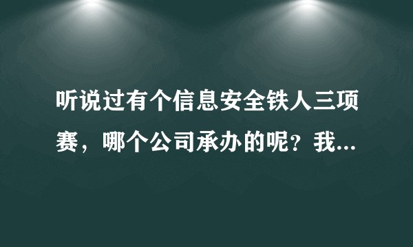 听说过有个信息安全铁人三项赛，哪个公司承办的呢？我想去了解下啊？