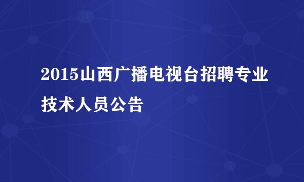 2015山西广播电视台招聘专业技术人员公告