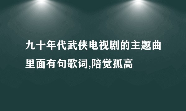 九十年代武侠电视剧的主题曲里面有句歌词,陪觉孤高