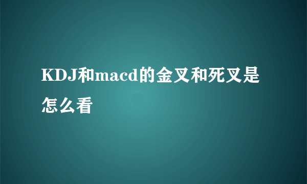 KDJ和macd的金叉和死叉是怎么看