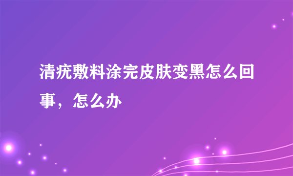 清疣敷料涂完皮肤变黑怎么回事，怎么办