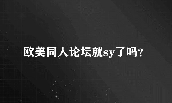 欧美同人论坛就sy了吗？