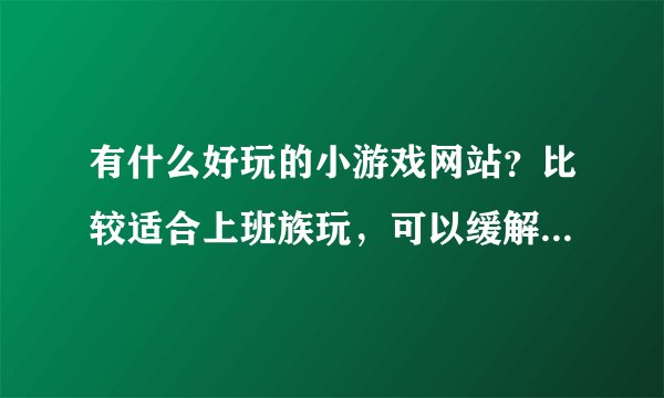 有什么好玩的小游戏网站？比较适合上班族玩，可以缓解压力的。