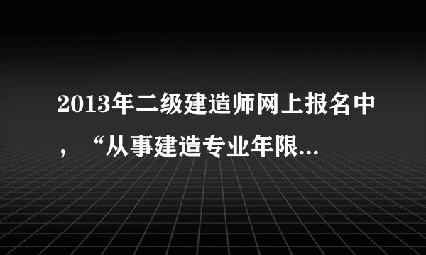 2013年二级建造师网上报名中，“从事建造专业年限”和“从事施工管理年限”分别是什么意思？该怎么填？